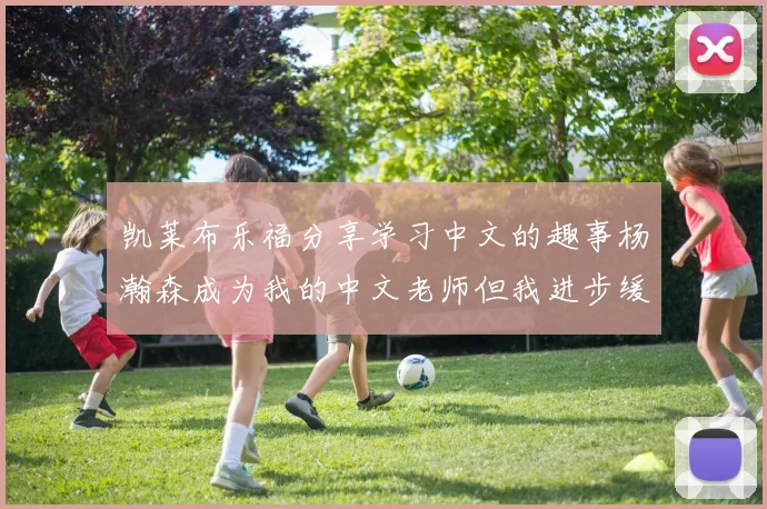 凯莱布乐福分享学习中文的趣事杨瀚森成为我的中文老师但我进步缓慢