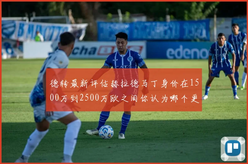 德转最新评估赫拉德马丁身价在1500万到2500万欧之间你认为哪个更合理