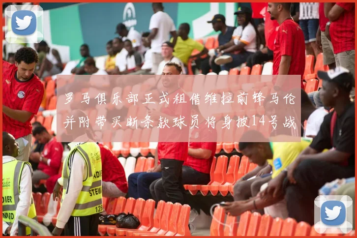 罗马俱乐部正式租借维拉前锋马伦并附带买断条款球员将身披14号战袍