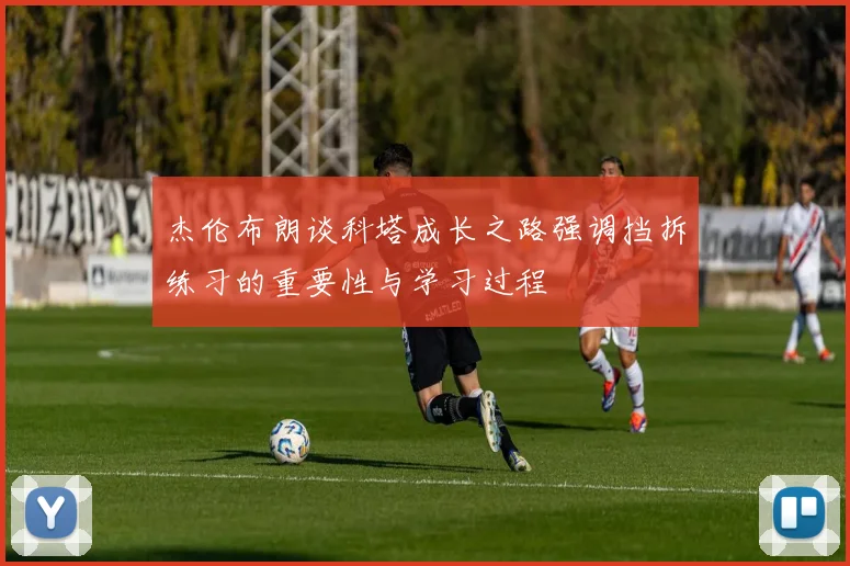 杰伦布朗谈科塔成长之路强调挡拆练习的重要性与学习过程