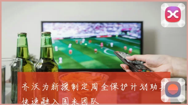 齐沃为新援制定周全保护计划助其快速融入国米团队