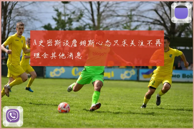 A史密斯谈詹姆斯心态只求关注不再理会其他消息