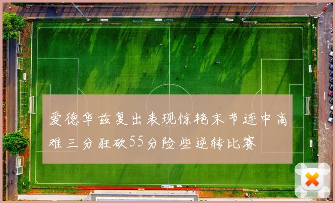 爱德华兹复出表现惊艳末节连中高难三分狂砍55分险些逆转比赛