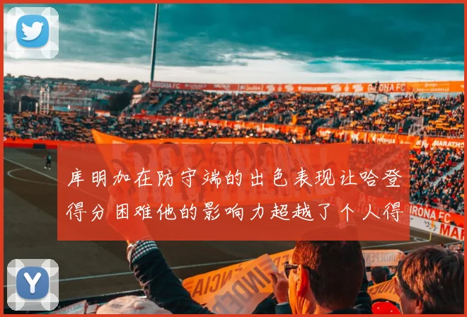 库明加在防守端的出色表现让哈登得分困难他的影响力超越了个人得分
