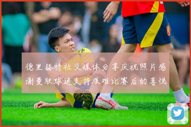 德里赫特社交媒体分享庆祝照片感谢曼联球迷支持艰难比赛后的喜悦
