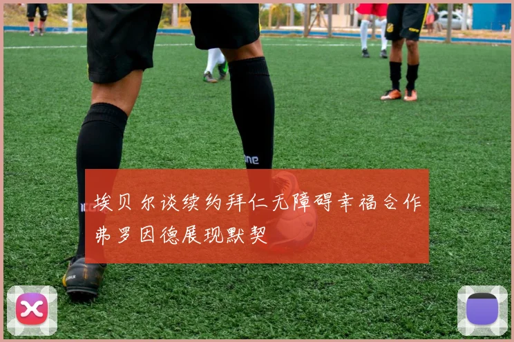 埃贝尔谈续约拜仁无障碍幸福合作弗罗因德展现默契