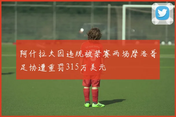 阿什拉夫因违规被禁赛两场摩洛哥足协遭重罚315万美元
