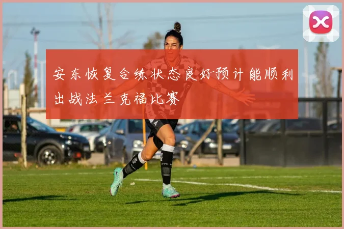 安东恢复合练状态良好预计能顺利出战法兰克福比赛