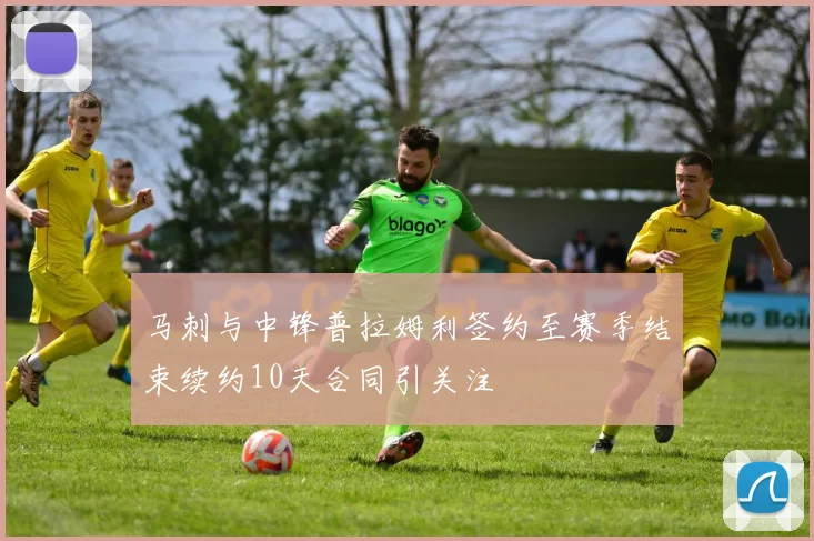 马刺与中锋普拉姆利签约至赛季结束续约10天合同引关注