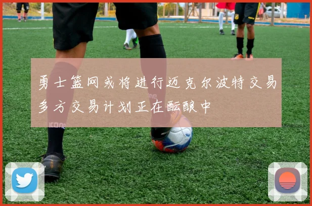 勇士篮网或将进行迈克尔波特交易多方交易计划正在酝酿中