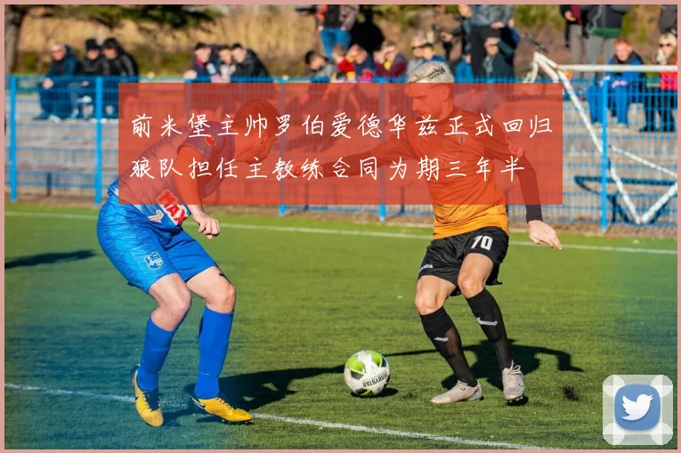 前米堡主帅罗伯爱德华兹正式回归狼队担任主教练合同为期三年半
