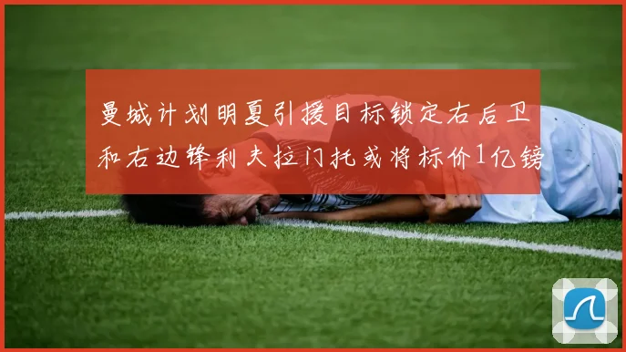 曼城计划明夏引援目标锁定右后卫和右边锋利夫拉门托或将标价1亿镑