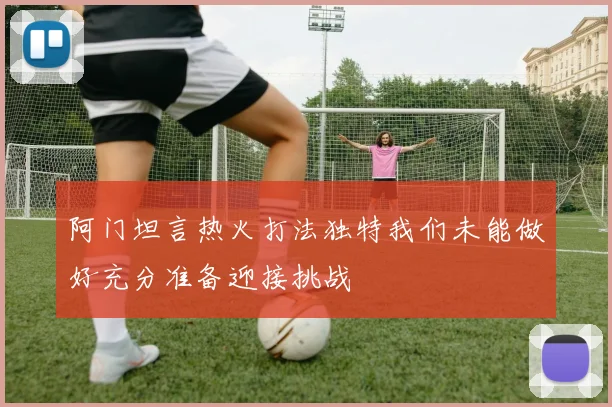 阿门坦言热火打法独特我们未能做好充分准备迎接挑战