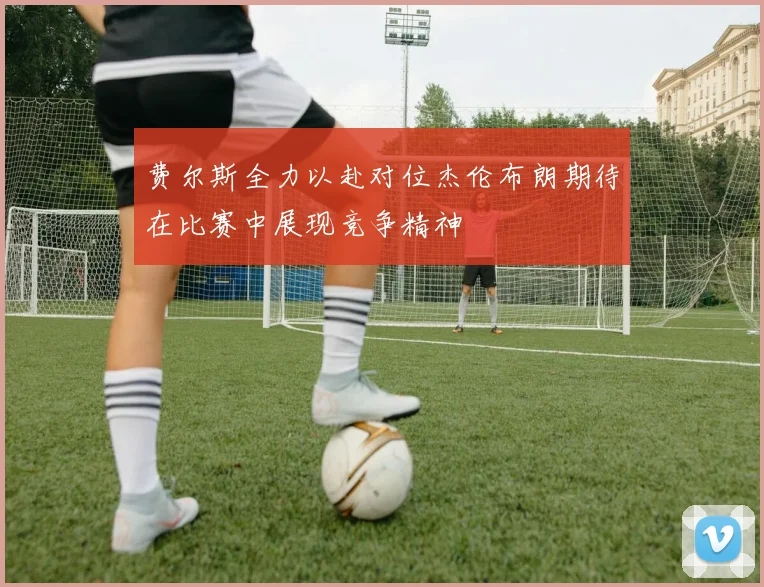 费尔斯全力以赴对位杰伦布朗期待在比赛中展现竞争精神