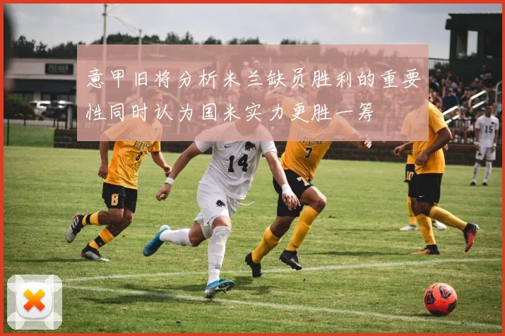 意甲旧将分析米兰缺员胜利的重要性同时认为国米实力更胜一筹