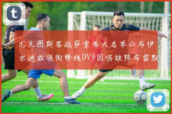 尤文图斯客战萨索洛大名单公布伊尔迪兹领衔锋线DV9因伤缺阵布雷默在列