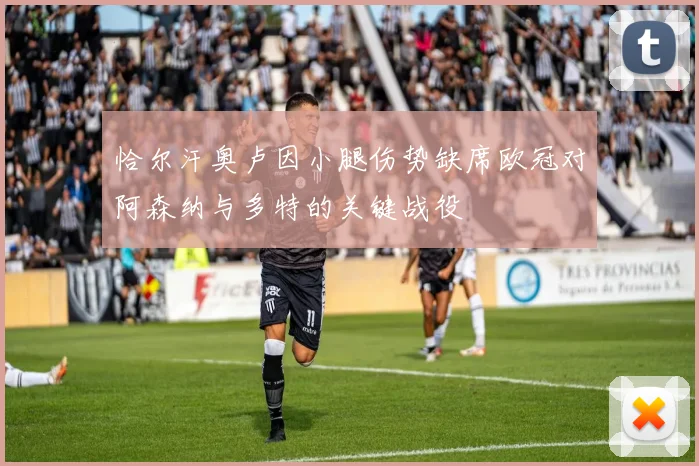 恰尔汗奥卢因小腿伤势缺席欧冠对阿森纳与多特的关键战役