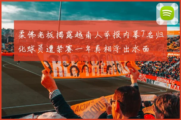 柔佛老板揭露越南人举报内幕7名归化球员遭禁赛一年真相浮出水面