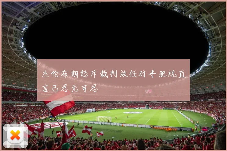 杰伦布朗怒斥裁判放任对手犯规直言已忍无可忍