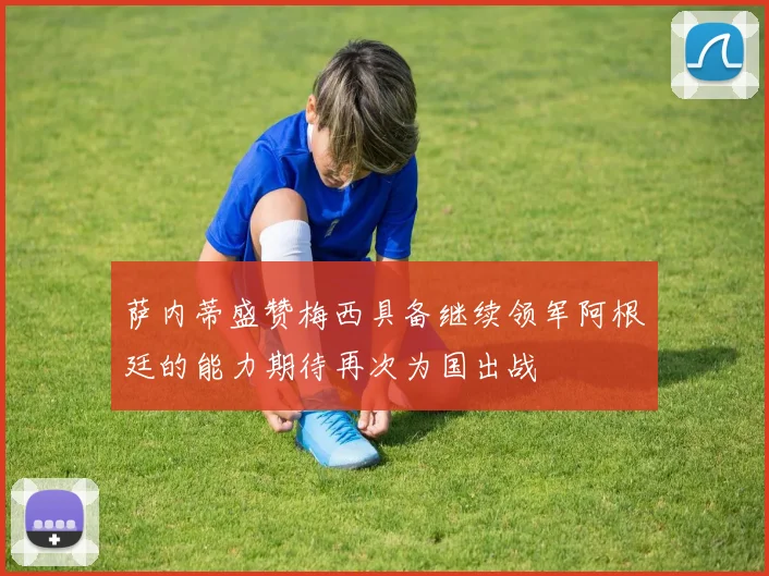 萨内蒂盛赞梅西具备继续领军阿根廷的能力期待再次为国出战