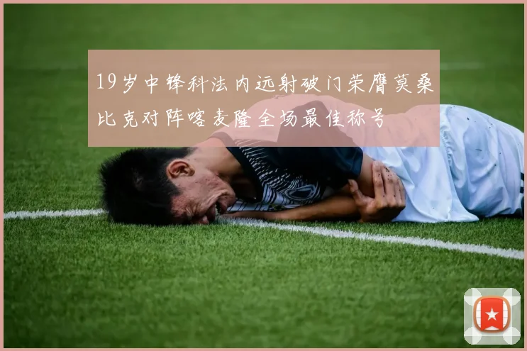 19岁中锋科法内远射破门荣膺莫桑比克对阵喀麦隆全场最佳称号