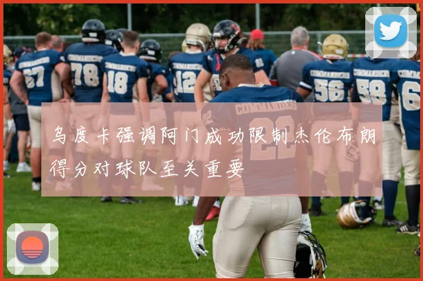乌度卡强调阿门成功限制杰伦布朗得分对球队至关重要