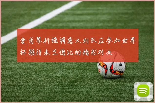 舍甫琴科强调意大利队应参加世界杯期待米兰德比的精彩对决