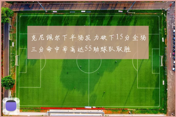 克尼佩尔下半场发力砍下15分全场三分命中率高达55助球队取胜