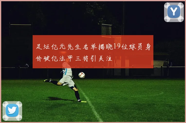 足坛亿元先生名单揭晓19位球员身价破亿法甲三将引关注
