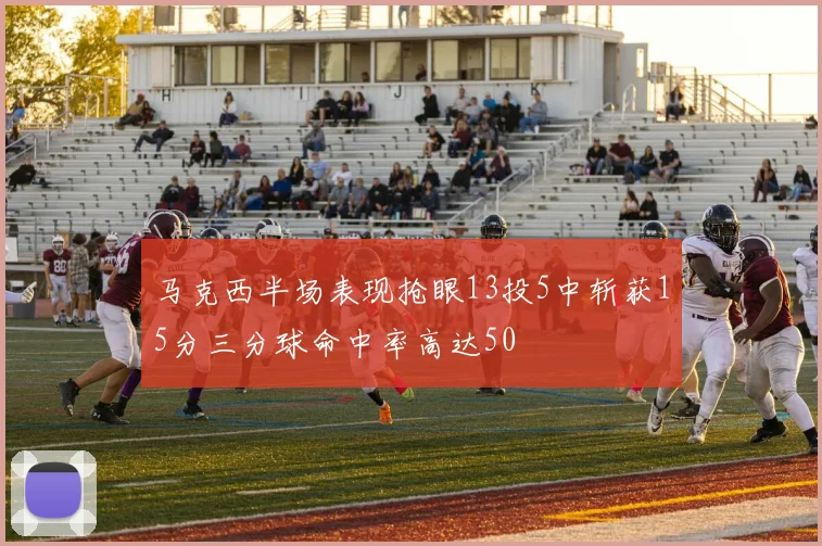 马克西半场表现抢眼13投5中斩获15分三分球命中率高达50